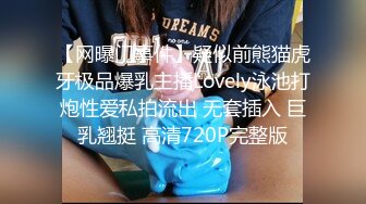 【网曝门事件】疑似前熊猫虎牙极品爆乳主播Lovely泳池打炮性爱私拍流出 无套插入 巨乳翘挺 高清720P完整版