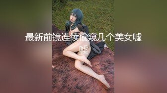 最新前镜连续偷窥几个美女嘘嘘