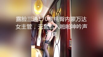 露脸三通170蜜桃臀内蒙万达女主管，无套后入啪啪呻吟声很爽