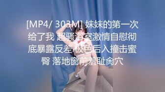 [MP4/ 303M] 妹妹的第一次给了我 超骚浴室激情自慰彻底暴露反差 极色后入撞击蜜臀 落地窗前羞耻肏穴