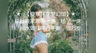 ★☆【瘦猴探花梦幻馆】★☆极品良家难得一遇，喷了一床，淫水如柱呻吟不断，强烈推荐