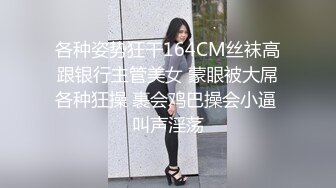 各种姿势狂干164CM丝袜高跟银行主管美女 蒙眼被大屌各种狂操 裹会鸡巴操会小逼 叫声淫荡