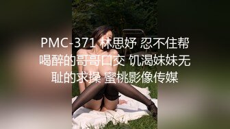 PMC-371 林思妤 忍不住帮喝醉的哥哥口交 饥渴妹妹无耻的求操 蜜桃影像传媒