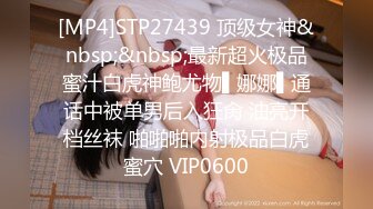 [MP4]STP27439 顶级女神&nbsp;&nbsp;最新超火极品蜜汁白虎神鲍尤物▌娜娜▌通话中被单男后入狂肏 油亮开档丝袜 啪啪啪内射极品白虎蜜穴 VIP0600