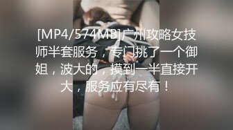 [MP4/574MB]广州攻略女技师半套服务，专门挑了一个御姐，波大的，摸到一半直接开大，服务应有尽有！