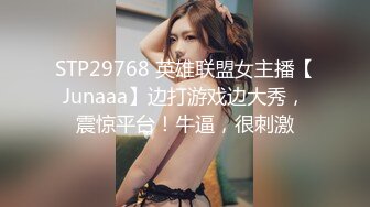 STP29768 英雄联盟女主播【Junaaa】边打游戏边大秀，震惊平台！牛逼，很刺激