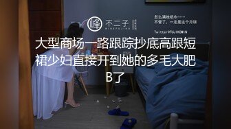 大型商场一路跟踪抄底高跟短裙少妇直接开到她的多毛大肥B了