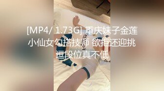 [MP4/ 1.73G] 重庆妹子金莲小仙女勾搭技师 欲拒还迎挑逗段位真不低