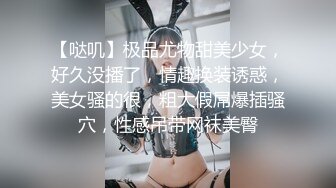 【哒叽】极品尤物甜美少女，好久没播了，情趣换装诱惑，美女骚的很，粗大假屌爆插骚穴，性感吊带网袜美臀