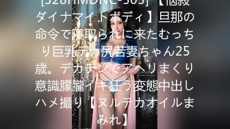 [328HMDNC-505] 【悩殺ダイナマイトボディ】旦那の命令で寝取られに来たむっちり巨乳デカ尻若妻ちゃん25歳。デカチンでアヘリまくり意識朦朧イキ狂う変態中出しハメ撮り【ヌルテカオイルまみれ】