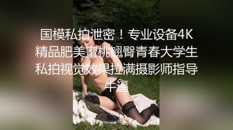 国模私拍泄密！专业设备4K精品肥美蜜桃翘臀青春大学生私拍视觉效果拉满摄影师指导牛逼