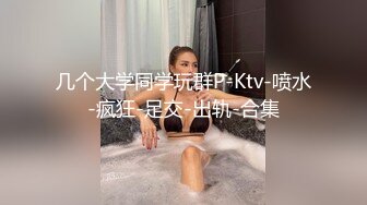 几个大学同学玩群P-Ktv-喷水-疯狂-足交-出轨-合集