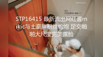 STP16415 最新流出网红酱mikic与土豪胖粉丝约炮 足交啪啪大尺度完美露脸