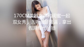 170CM美腿女神和闺蜜一起双女秀，舌吻互舔骚逼，拿出假屌帮忙抽插