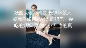 妖圈大佬TS秦梦 长袜JK装人妖教你如何舔男人的鸡巴，会吃的妖妖 灵动的小舌 含的真舒服！