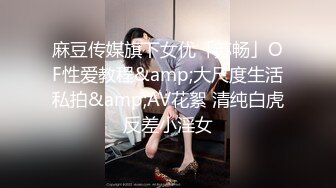 麻豆传媒旗下女优「苏畅」OF性爱教程&amp;大尺度生活私拍&amp;AV花絮 清纯白虎反差小淫女