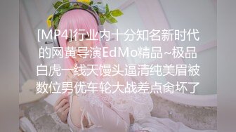 [MP4]行业内十分知名新时代的网黄导演EdMo精品~极品白虎一线天馒头逼清纯美眉被数位男优车轮大战差点肏坏了