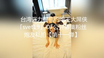 ✨台湾强力桩机约炮王大屌侠「svet19」OF公开募集粉丝炮友私拍【第十一弹】