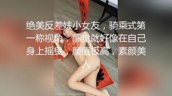 绝美反差婊小女友，骑乘式第一称视角，感觉就好像在自己身上摇曳，颜值极高，素颜美人