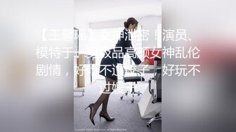 【王馨瑶】女神泄密！演员、模特于一身极品高颜女神乱伦剧情，好吃不过饺子，好玩不过嫂子