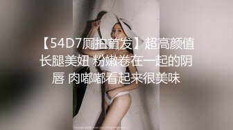 【54D7厕拍首发】超高颜值长腿美妞 粉嫩卷在一起的阴唇 肉嘟嘟看起来很美味