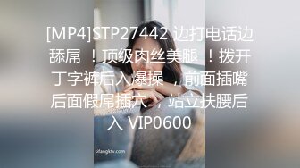 [MP4]STP27442 边打电话边舔屌 ！顶级肉丝美腿 ！拨开丁字裤后入爆操 ，前面插嘴后面假屌插穴 ，站立扶腰后入 VIP0600