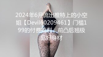 2024年6月流出推特上的小空姐【Devil60209461】门槛199的付费福利，前凸后翘极品好身材