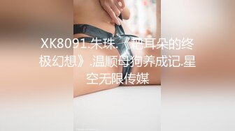 XK8091.朱珠.《耙耳朵的终极幻想》.温顺母狗养成记.星空无限传媒