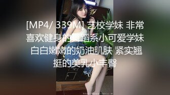 [MP4/ 339M] 艺校学妹 非常喜欢健身的舞蹈系小可爱学妹 白白嫩嫩的奶油肌肤 紧实翘挺的美乳小丰臀