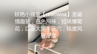 妖艳小骚货【reaowna】圣诞情趣装，白色网袜，拉珠爆菊花，口塞大黑牛玩穴，极度风骚淫荡