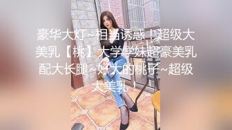 豪华大灯~相当诱惑！超级大美乳【桃】大学学妹超豪美乳配大长腿~好大的桃子~超级大美乳！