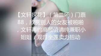 【文轩探花】（第二场）门票88，欣赏别人的女友被啪啪，文轩再约高颜值清纯兼职小姐姐，观音坐莲卖力扭动