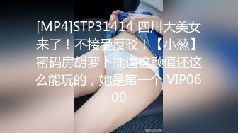 [MP4]STP31414 四川大美女来了！不接受反驳！【小葱】密码房胡萝卜插逼这颜值还这么能玩的，她是第一个 VIP0600