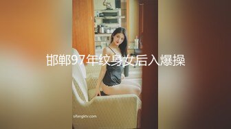 邯郸97年纹身女后入爆操