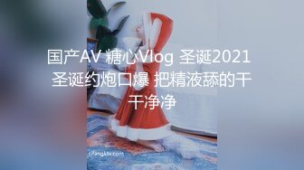 国产AV 糖心Vlog 圣诞2021 圣诞约炮口爆 把精液舔的干干净净