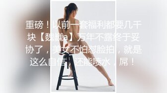 重磅！以前一套福利都要几千块【魏巍a】万年不露终于妥协了，美女不怕怼脸拍，就是这么自信，还能喷水，屌！