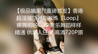 【极品媚黑??重磅首发】香港超淫骚货舞蹈教练『Loop』裸舞啪啪COS 音乐舞蹈样样精通 供黑人狂肏 高清720P原版