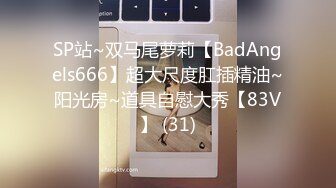 SP站~双马尾萝莉【BadAngels666】超大尺度肛插精油~阳光房~道具自慰大秀【83V】 (31)