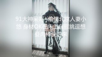 91大神呆哥- 偷情北京人妻小悠 身材OK在床上自慰挑逗想要肉棒快进来