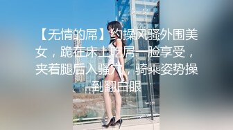 【无情的屌】约操风骚外围美女，跪在床上吃屌一脸享受，夹着腿后入骚穴，骑乘姿势操到翻白眼