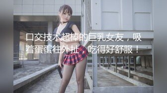 口交技术超棒的巨乳女友，吸着蛋蛋往外扯，吃得好舒服！