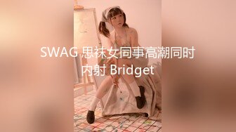 SWAG 思袜女同事高潮同时内射 Bridget