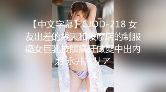 【中文字幕】CJOD-218 女友出差的幾天和按摩店的制服癡女巨乳技師瘋狂做愛中出內射 永井マリア