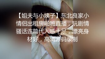 【姐夫与小姨子】东北良家小情侣出租房啪啪直播，玩剧情骚话连篇代入感十足，漂亮身材好，高清源码录制