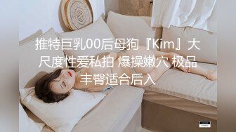 推特巨乳00后母狗『Kim』大尺度性爱私拍 爆操嫩穴 极品丰臀适合后入