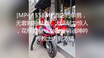 [MP4/ 558M] 酒店约单男，无套啪啪做爱，大屌耐力惊人，花样打桩，女上位销魂呻吟，传教士内射浓精