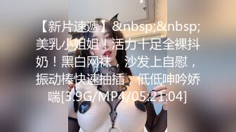 【新片速遞】&nbsp;&nbsp;美乳小姐姐！活力十足全裸抖奶！黑白网袜，沙发上自慰，振动棒快速抽插，低低呻吟娇喘[3.9G/MP4/05:21:04]