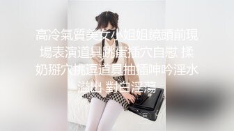 高冷氣質美女小姐姐鏡頭前現場表演道具跳蛋插穴自慰 揉奶掰穴挑逗道具抽插呻吟淫水溢出 對白淫蕩