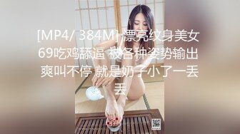 [MP4/ 384M] 漂亮纹身美女 69吃鸡舔逼 被各种姿势输出 爽叫不停 就是奶子小了一丢丢