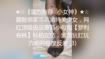 ★☆《强烈推荐✅小女神》★☆露脸邻家乖乖清纯美少女，网红顶级极品萝莉小母狗【罗利布林】私拍完结，紫薇玩肛玩穴啪啪极度反差 (3)